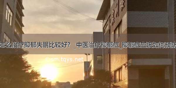 怎么治疗抑郁失眠比较好？_中医治疗抑郁症_抑郁症应该如何预防