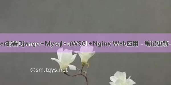 Docker部署Django+Mysql+uWSGI+Nginx Web应用 - 笔记更新-01-04