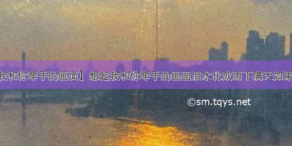 【想起我和你牵手的画面】想起我和你牵手的画画泪水化成雨下满天如果我和你....