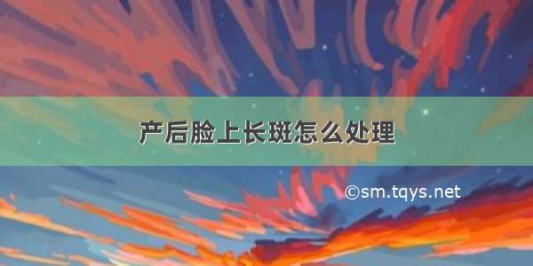 产后脸上长斑怎么处理