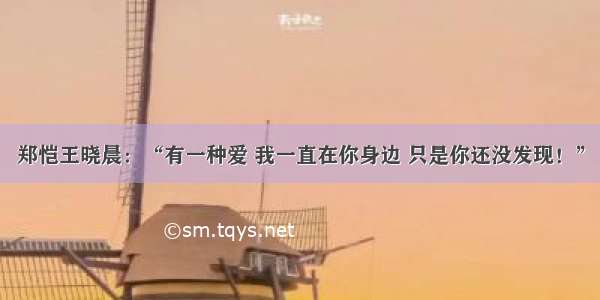 郑恺王晓晨：“有一种爱 我一直在你身边 只是你还没发现！”