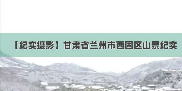 【纪实摄影】甘肃省兰州市西固区山景纪实