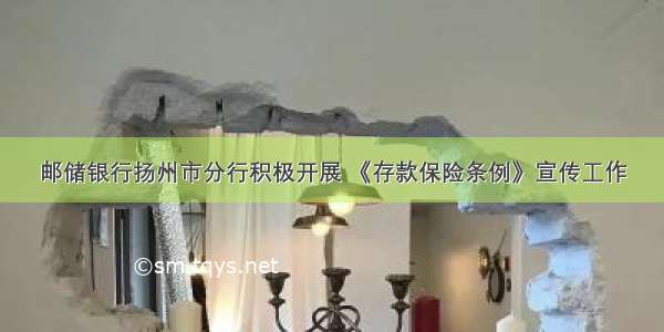 邮储银行扬州市分行积极开展 《存款保险条例》宣传工作