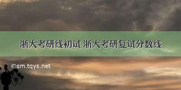 浙大考研线初试 浙大考研复试分数线