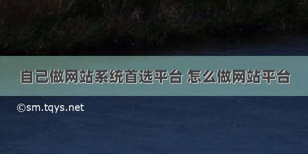 自己做网站系统首选平台 怎么做网站平台