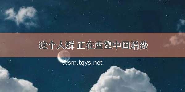 这个人群 正在重塑中国消费