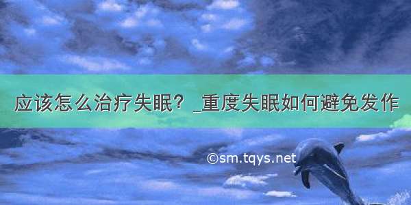 应该怎么治疗失眠？_重度失眠如何避免发作