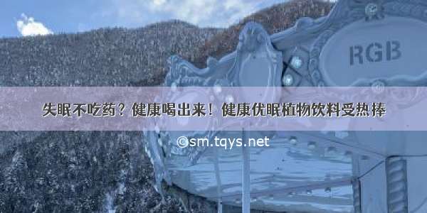 失眠不吃药？健康喝出来！健康优眠植物饮料受热捧