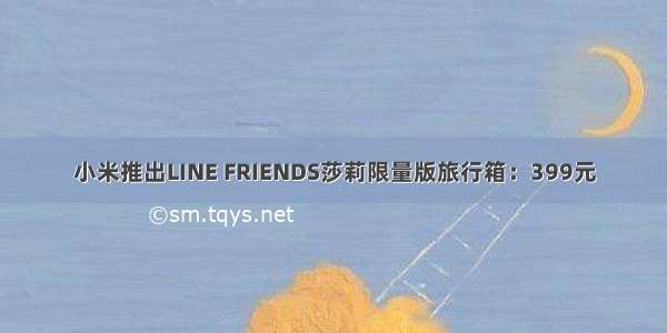 小米推出LINE FRIENDS莎莉限量版旅行箱：399元