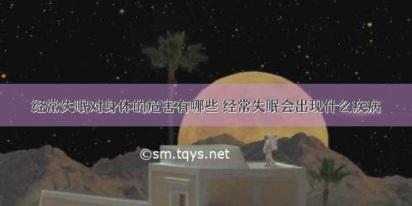 经常失眠对身体的危害有哪些 经常失眠会出现什么疾病