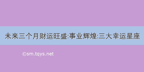 未来三个月财运旺盛:事业辉煌:三大幸运星座