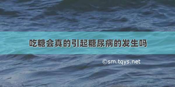 吃糖会真的引起糖尿病的发生吗