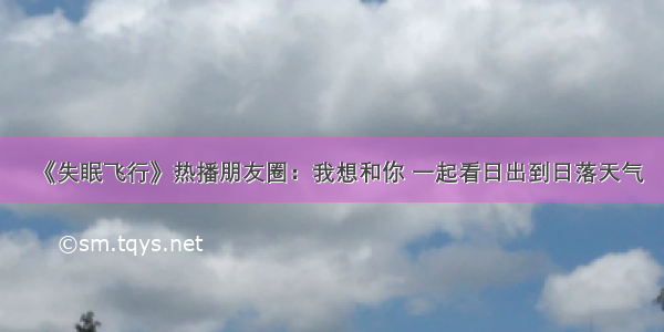 《失眠飞行》热播朋友圈：我想和你 一起看日出到日落天气