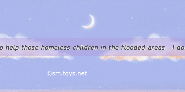 I really wanted to help those homeless children in the flooded areas   I donated all the p