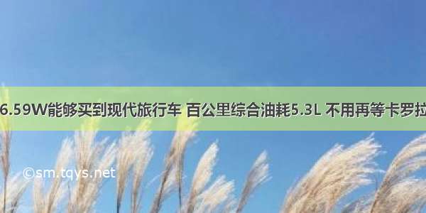 6.59W能够买到现代旅行车 百公里综合油耗5.3L 不用再等卡罗拉