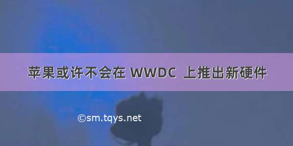 苹果或许不会在 WWDC  上推出新硬件