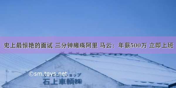 史上最惊艳的面试 三分钟瘫痪阿里 马云：年薪500万 立即上班