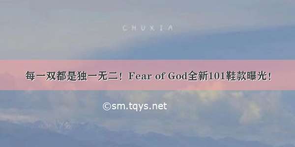 每一双都是独一无二！Fear of God全新101鞋款曝光！