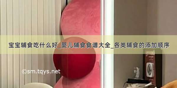 宝宝辅食吃什么好_婴儿辅食食谱大全_各类辅食的添加顺序