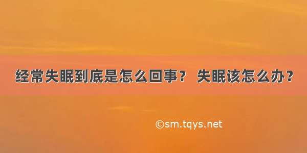 经常失眠到底是怎么回事？ 失眠该怎么办？