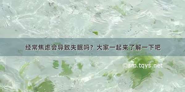 经常焦虑会导致失眠吗？大家一起来了解一下吧