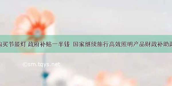 居民购买节能灯 政府补贴一半钱  国家继续施行高效照明产品财政补助政策 并