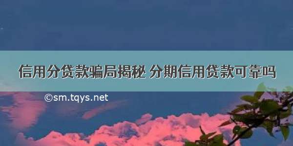 信用分贷款骗局揭秘 分期信用贷款可靠吗