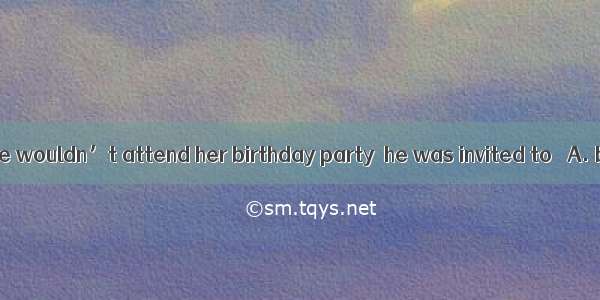He decided that he wouldn’t attend her birthday party  he was invited to ．A. becauseB. as