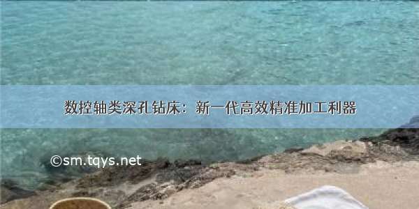 数控轴类深孔钻床：新一代高效精准加工利器