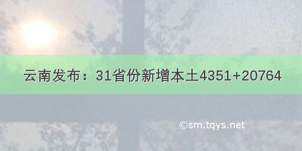 云南发布：31省份新增本土4351+20764