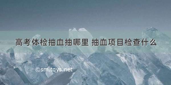 高考体检抽血抽哪里 抽血项目检查什么