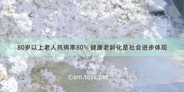 80岁以上老人共病率80% 健康老龄化是社会进步体现