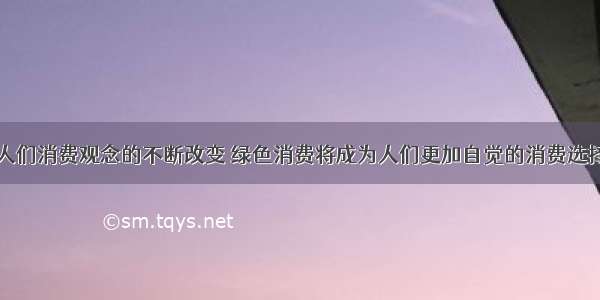 单选题随着人们消费观念的不断改变 绿色消费将成为人们更加自觉的消费选择。绿色消费