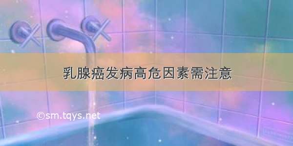 乳腺癌发病高危因素需注意