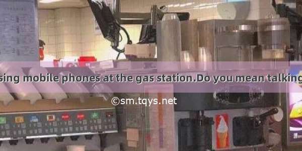 –There is  on using mobile phones at the gas station.Do you mean talking on the mobile