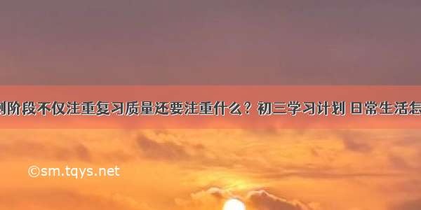 中考冲刺阶段不仅注重复习质量还要注重什么？初三学习计划 日常生活怎么安排？