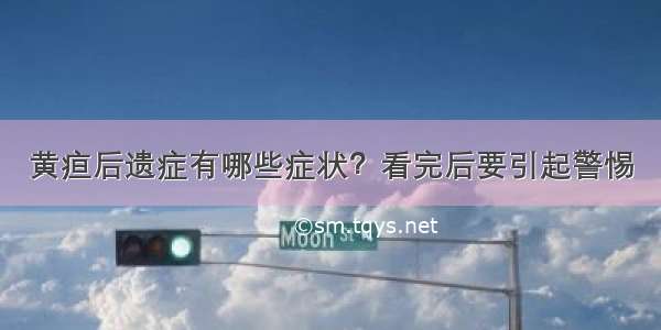 黄疸后遗症有哪些症状？看完后要引起警惕