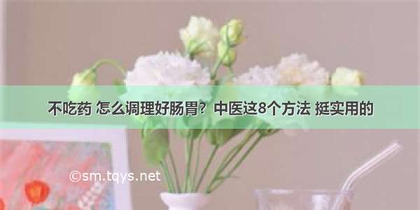 不吃药 怎么调理好肠胃？中医这8个方法 挺实用的