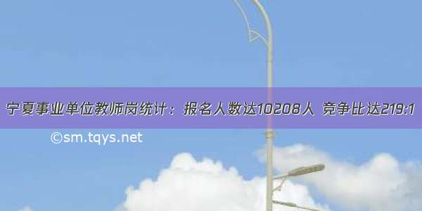 宁夏事业单位教师岗统计：报名人数达10208人 竞争比达219:1