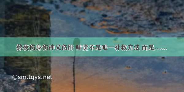 熬夜伤身伤神又伤肝 睡觉不是唯一补救方法 而是......