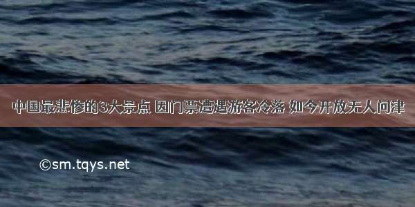 中国最悲惨的3大景点 因门票遭遇游客冷落 如今开放无人问津