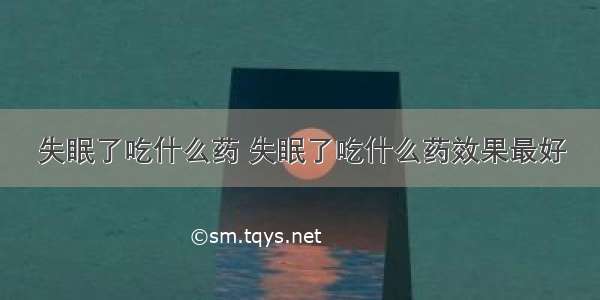 失眠了吃什么药 失眠了吃什么药效果最好