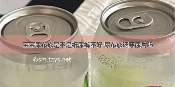 宝宝尿布疹是不是纸尿裤不好 尿布疹还穿尿片吗