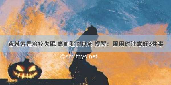 谷维素是治疗失眠 高血脂的良药 提醒：服用时注意好3件事