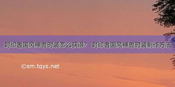 封印者国风神兽时装怎么获得？ 封印者国风神兽时装制作方法