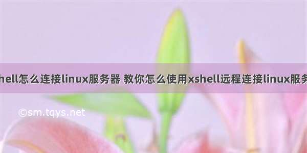 xshell怎么连接linux服务器 教你怎么使用xshell远程连接linux服务器