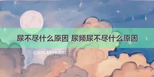 尿不尽什么原因 尿频尿不尽什么原因