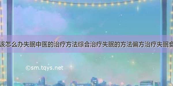 得了失眠症该怎么办失眠中医的治疗方法综合治疗失眠的方法偏方治疗失眠食疗治疗失眠