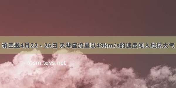 填空题4月22～26日 天琴座流星以49km/s的速度闯入地球大气