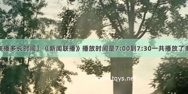 【新闻联播多长时间】《新闻联播》播放时间是7:00到7:30一共播放了多少分?....